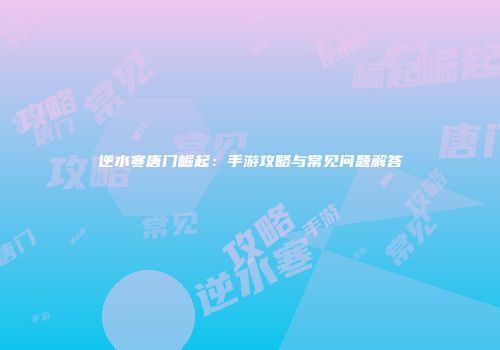 逆水寒唐门崛起：手游攻略与常见问题解答