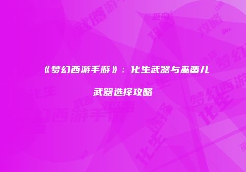 《梦幻西游手游》：化生武器与巫蛮儿武器选择攻略