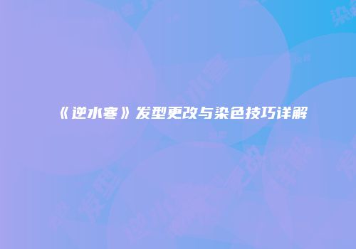 《逆水寒》发型更改与染色技巧详解