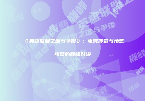 《英雄联盟之谁与争锋》：电竞传奇与情感纠葛的巅峰对决