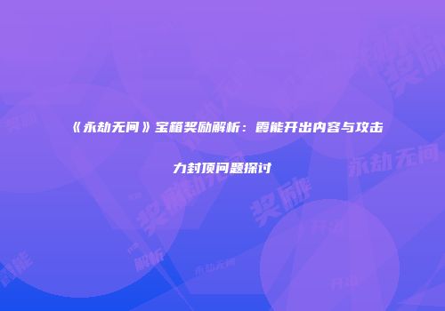 《永劫无间》宝箱奖励解析：霞能开出内容与攻击力封顶问题探讨