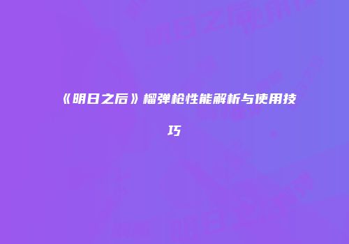 《明日之后》榴弹枪性能解析与使用技巧