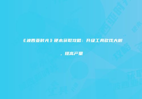 《波西亚时光》硬木获取攻略：升级工具砍伐大树，提高产量