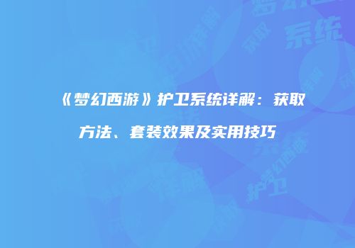 《梦幻西游》护卫系统详解：获取方法、套装效果及实用技巧