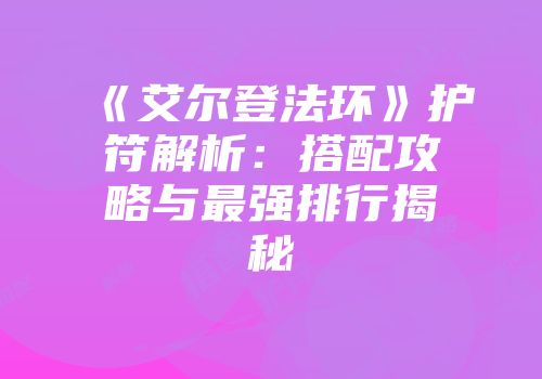 《艾尔登法环》护符解析：搭配攻略与最强排行揭秘