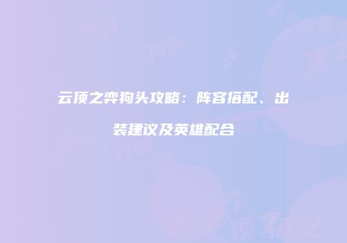 云顶之弈狗头攻略：阵容搭配、出装建议及英雄配合