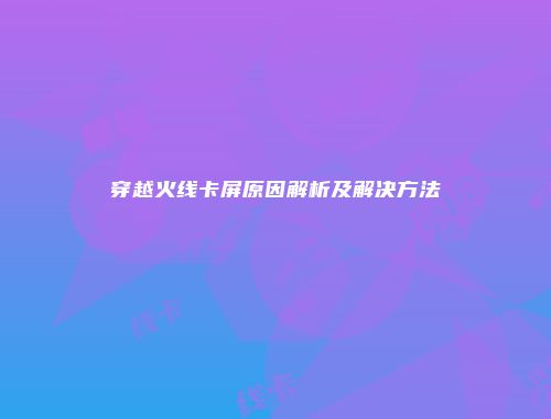 穿越火线卡屏原因解析及解决方法