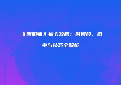 《阴阳师》抽卡攻略：时间段、概率与技巧全解析