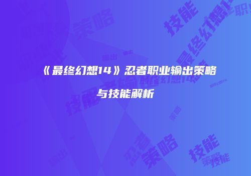 《最终幻想14》忍者职业输出策略与技能解析