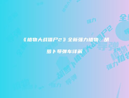 《植物大战僵尸2》全新强力植物：胡萝卜导弹车详解
