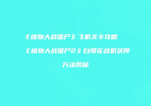 《植物大战僵尸》飞机关卡攻略及《植物大战僵尸2》白鹭花战机获得方法揭秘