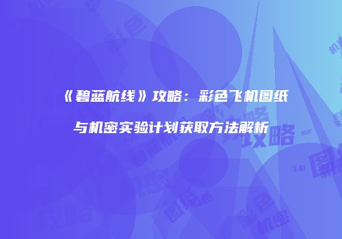 《碧蓝航线》攻略：彩色飞机图纸与机密实验计划获取方法解析