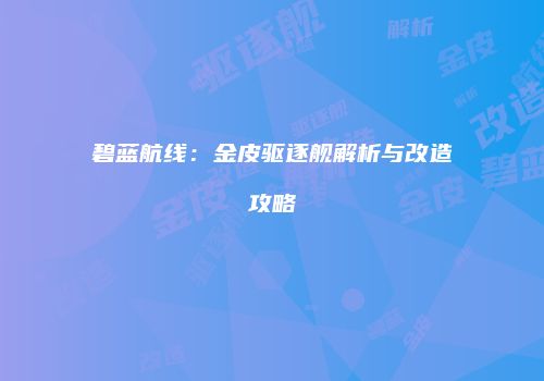 碧蓝航线：金皮驱逐舰解析与改造攻略