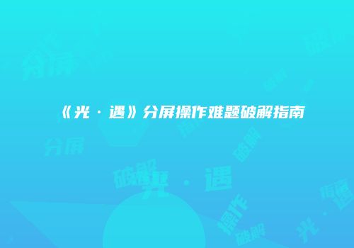 《光·遇》分屏操作难题破解指南