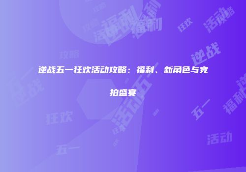 逆战五一狂欢活动攻略：福利、新角色与竞拍盛宴