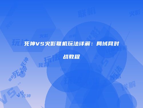死神VS火影联机玩法详解：局域网对战教程