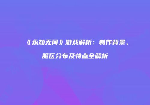《永劫无间》游戏解析：制作背景、服区分布及特点全解析