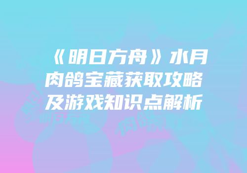 《明日方舟》水月肉鸽宝藏获取攻略及游戏知识点解析