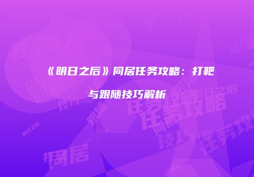 《明日之后》同居任务攻略：打靶与跟随技巧解析