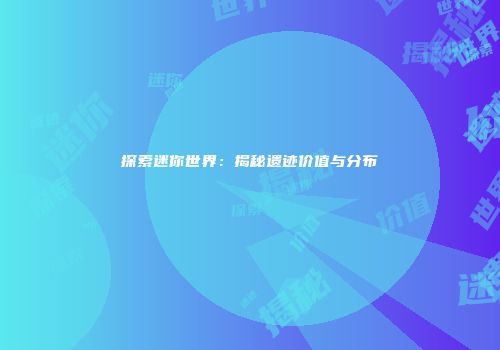 探索迷你世界：揭秘遗迹价值与分布
