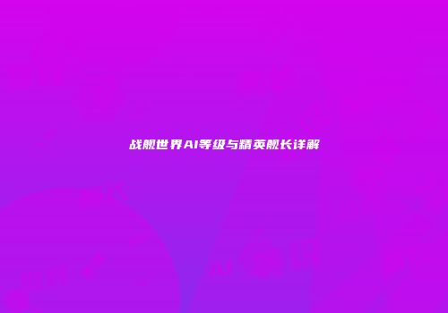 战舰世界AI等级与精英舰长详解
