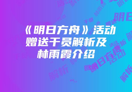 《明日方舟》活动赠送干员解析及林雨霞介绍