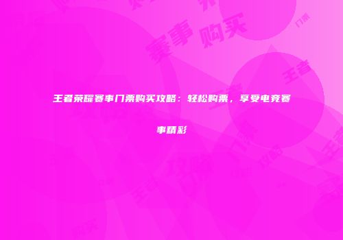 王者荣耀赛事门票购买攻略：轻松购票，享受电竞赛事精彩