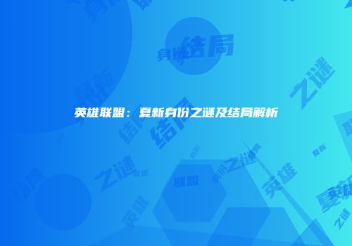 英雄联盟：夏新身份之谜及结局解析