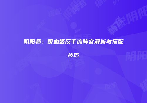阴阳师：吸血姬反手流阵容解析与搭配技巧
