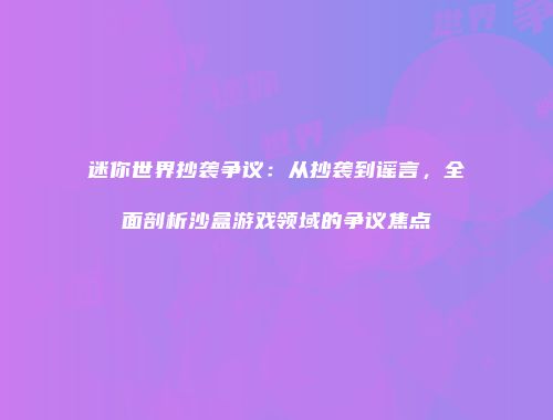迷你世界抄袭争议：从抄袭到谣言，全面剖析沙盒游戏领域的争议焦点