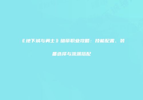 《地下城与勇士》暗帝职业攻略：技能配置、装备选择与流派搭配