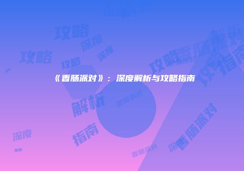 《香肠派对》：深度解析与攻略指南