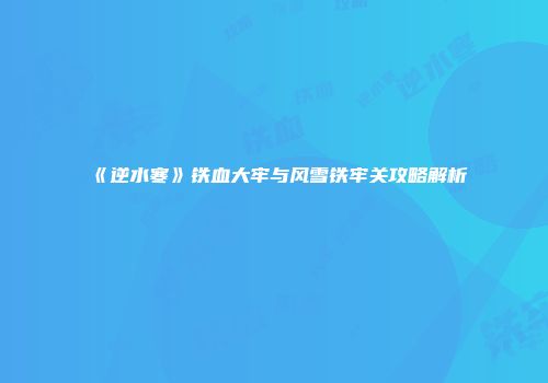 《逆水寒》铁血大牢与风雪铁牢关攻略解析