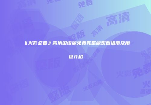 《火影忍者》高清国语版免费完整版观看指南及角色介绍