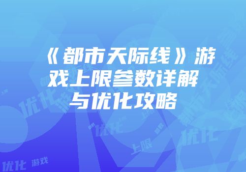 《都市天际线》游戏上限参数详解与优化攻略