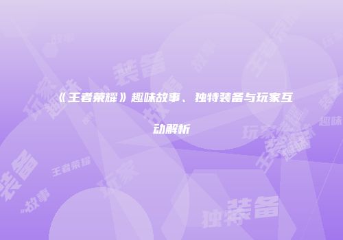 《王者荣耀》趣味故事、独特装备与玩家互动解析