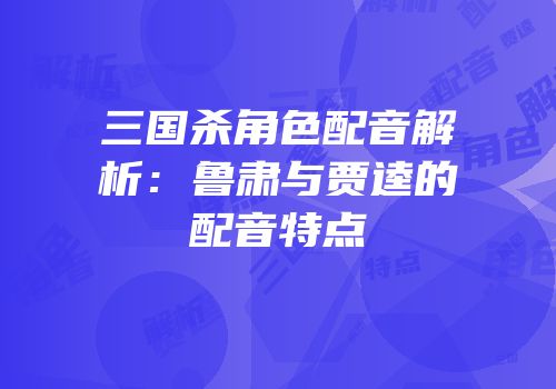 三国杀角色配音解析：鲁肃与贾逵的配音特点
