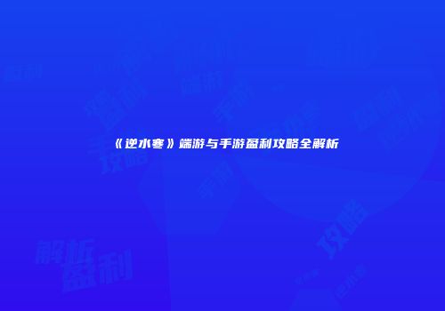 《逆水寒》端游与手游盈利攻略全解析