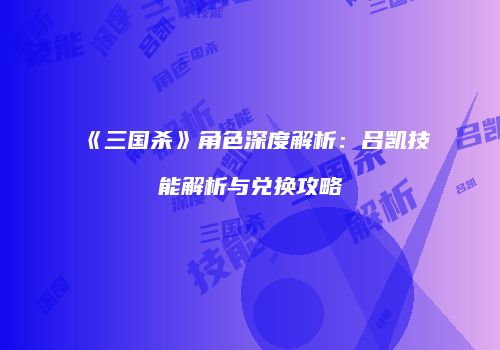 《三国杀》角色深度解析：吕凯技能解析与兑换攻略