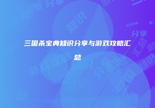 三国杀宝典知识分享与游戏攻略汇总