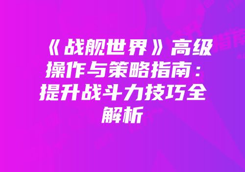 《战舰世界》高级操作与策略指南：提升战斗力技巧全解析