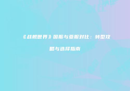 《战舰世界》国服与亚服对比：转型攻略与选择指南