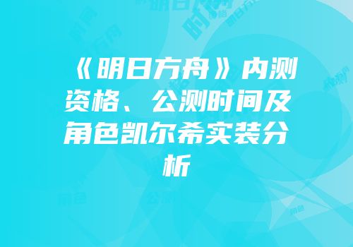 《明日方舟》内测资格、公测时间及角色凯尔希实装分析