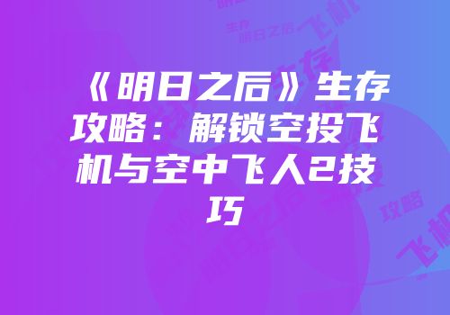 《明日之后》生存攻略：解锁空投飞机与空中飞人2技巧