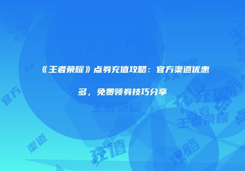 《王者荣耀》点券充值攻略：官方渠道优惠多，免费领券技巧分享