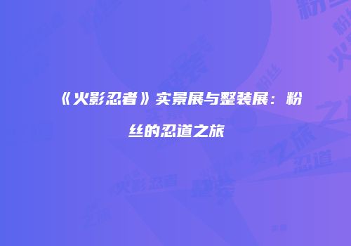 《火影忍者》实景展与整装展：粉丝的忍道之旅
