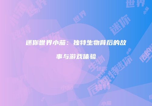 迷你世界小茄：独特生物背后的故事与游戏体验