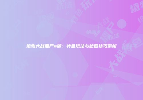 植物大战僵尸e版：特色玩法与绘画技巧解析