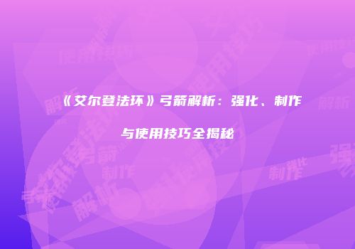 《艾尔登法环》弓箭解析：强化、制作与使用技巧全揭秘