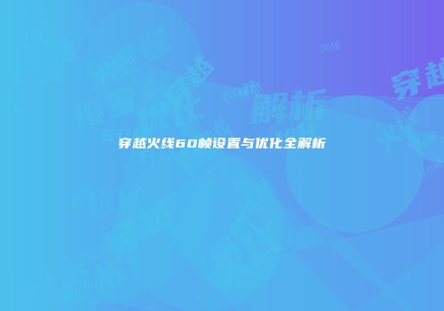 穿越火线60帧设置与优化全解析